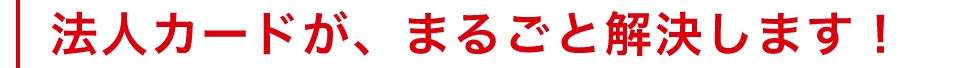 法人カードが、まるごと解決します！